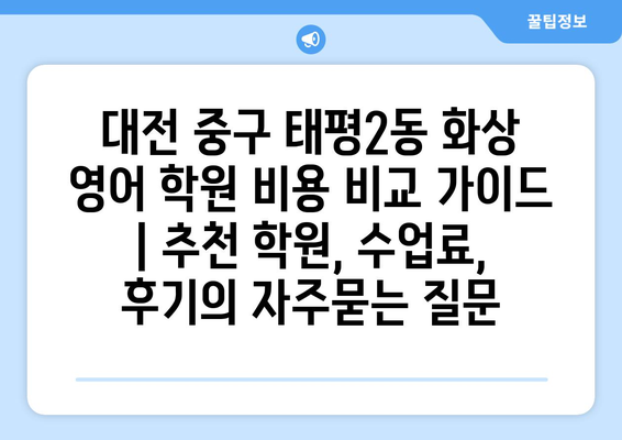 대전 중구 태평2동 화상 영어 학원 비용 비교 가이드 | 추천 학원, 수업료, 후기