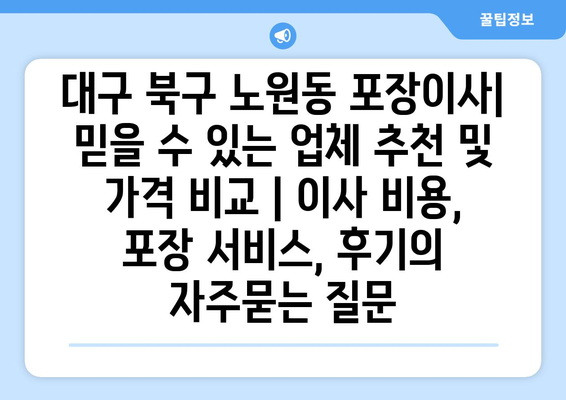 대구 북구 노원동 포장이사| 믿을 수 있는 업체 추천 및 가격 비교 | 이사 비용, 포장 서비스, 후기