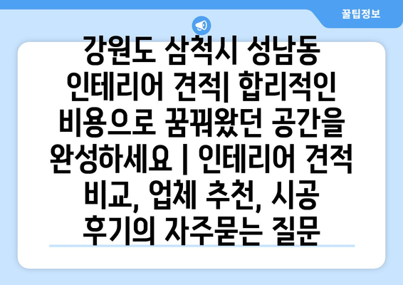 강원도 삼척시 성남동 인테리어 견적| 합리적인 비용으로 꿈꿔왔던 공간을 완성하세요 | 인테리어 견적 비교, 업체 추천, 시공 후기