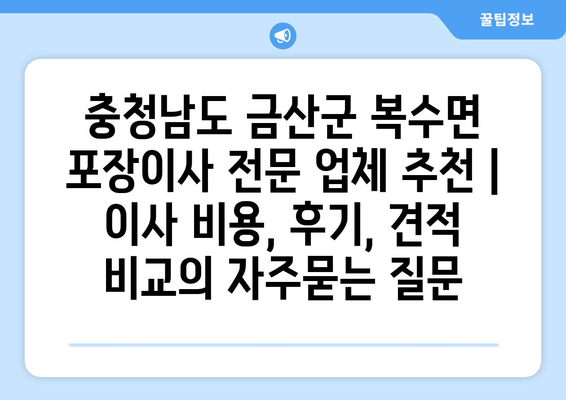 충청남도 금산군 복수면 포장이사 전문 업체 추천 | 이사 비용, 후기, 견적 비교