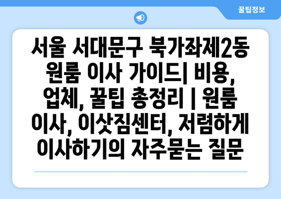 서울 서대문구 북가좌제2동 원룸 이사 가이드| 비용, 업체, 꿀팁 총정리 | 원룸 이사, 이삿짐센터, 저렴하게 이사하기