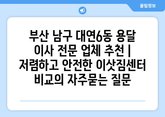 부산 남구 대연6동 용달 이사 전문 업체 추천 | 저렴하고 안전한 이삿짐센터 비교