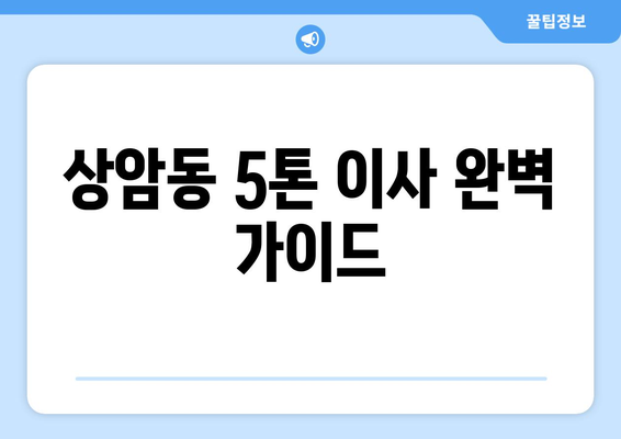 상암동 5톤 이사, 짐싸기부터 새집 정착까지 완벽 가이드 | 마포구 이삿짐센터, 견적 비교, 이사 전문 팁