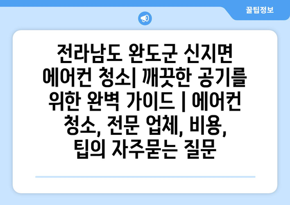 전라남도 완도군 신지면 에어컨 청소| 깨끗한 공기를 위한 완벽 가이드 | 에어컨 청소, 전문 업체, 비용, 팁