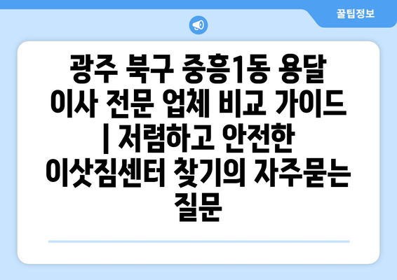 광주 북구 중흥1동 용달 이사 전문 업체 비교 가이드 | 저렴하고 안전한 이삿짐센터 찾기