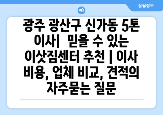 광주 광산구 신가동 5톤 이사|  믿을 수 있는 이삿짐센터 추천 | 이사 비용, 업체 비교, 견적