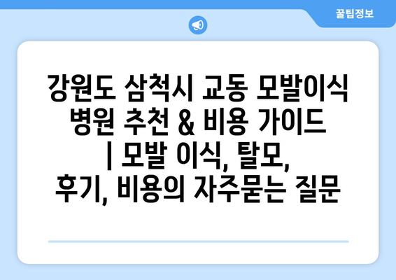 강원도 삼척시 교동 모발이식 병원 추천 & 비용 가이드 | 모발 이식, 탈모, 후기, 비용