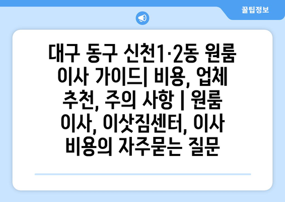 대구 동구 신천1·2동 원룸 이사 가이드| 비용, 업체 추천, 주의 사항 | 원룸 이사, 이삿짐센터, 이사 비용