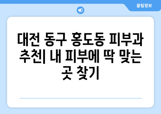 대전 동구 홍도동 피부과 추천| 내 피부에 딱 맞는 곳 찾기 | 피부과, 추천, 후기, 정보