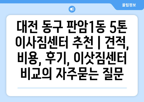 대전 동구 판암1동 5톤 이사짐센터 추천 | 견적, 비용, 후기, 이삿짐센터 비교