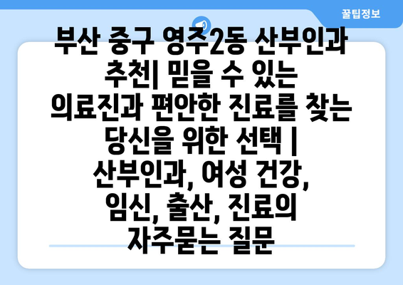 부산 중구 영주2동 산부인과 추천| 믿을 수 있는 의료진과 편안한 진료를 찾는 당신을 위한 선택 | 산부인과, 여성 건강, 임신, 출산, 진료