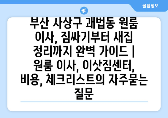 부산 사상구 괘법동 원룸 이사, 짐싸기부터 새집 정리까지 완벽 가이드 | 원룸 이사, 이삿짐센터, 비용, 체크리스트