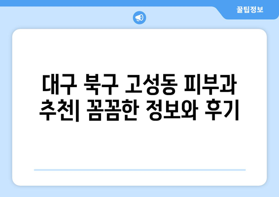 대구 북구 고성동 피부과 추천| 꼼꼼한 정보와 후기로 나에게 맞는 피부과 찾기 | 고성동, 피부과 추천, 후기, 정보