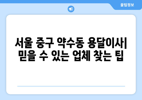 서울 중구 약수동 용달이사| 믿을 수 있는 업체 찾는 방법 | 용달 이사 비용, 추천 업체, 주의 사항