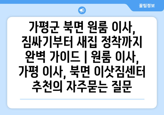 가평군 북면 원룸 이사, 짐싸기부터 새집 정착까지 완벽 가이드 | 원룸 이사, 가평 이사, 북면 이삿짐센터 추천