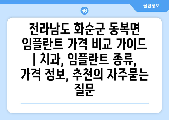 전라남도 화순군 동복면 임플란트 가격 비교 가이드 | 치과, 임플란트 종류, 가격 정보, 추천