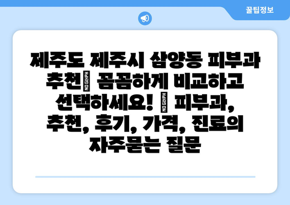 제주도 제주시 삼양동 피부과 추천| 꼼꼼하게 비교하고 선택하세요! | 피부과, 추천, 후기, 가격, 진료