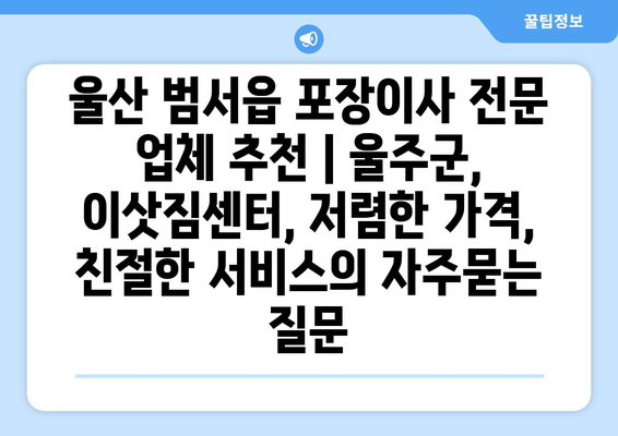 울산 범서읍 포장이사 전문 업체 추천 | 울주군, 이삿짐센터, 저렴한 가격, 친절한 서비스