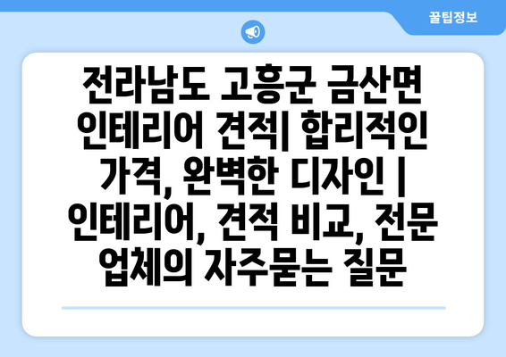 전라남도 고흥군 금산면 인테리어 견적| 합리적인 가격, 완벽한 디자인 | 인테리어, 견적 비교, 전문 업체