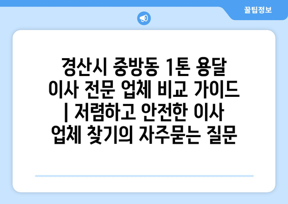 경산시 중방동 1톤 용달 이사 전문 업체 비교 가이드 | 저렴하고 안전한 이사 업체 찾기