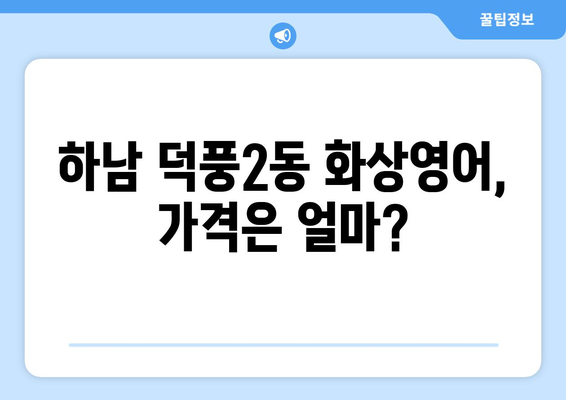 하남시 덕풍2동 화상 영어, 비용 얼마나 들까요? | 화상영어 추천, 가격 비교, 수업료