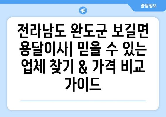 전라남도 완도군 보길면 용달이사|  믿을 수 있는 업체 찾기 & 가격 비교 가이드 | 용달, 이삿짐센터, 이사견적