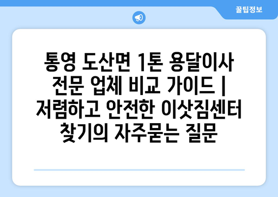 통영 도산면 1톤 용달이사 전문 업체 비교 가이드 | 저렴하고 안전한 이삿짐센터 찾기