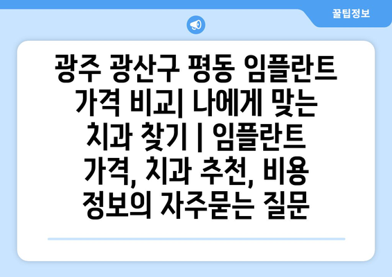 광주 광산구 평동 임플란트 가격 비교| 나에게 맞는 치과 찾기 | 임플란트 가격, 치과 추천, 비용 정보