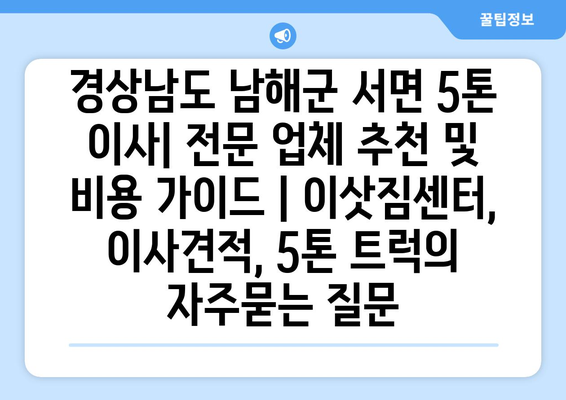 경상남도 남해군 서면 5톤 이사| 전문 업체 추천 및 비용 가이드 | 이삿짐센터, 이사견적, 5톤 트럭