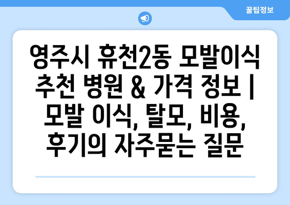 영주시 휴천2동 모발이식 추천 병원 & 가격 정보 | 모발 이식, 탈모, 비용, 후기