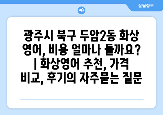 광주시 북구 두암2동 화상 영어, 비용 얼마나 들까요? | 화상영어 추천, 가격 비교, 후기