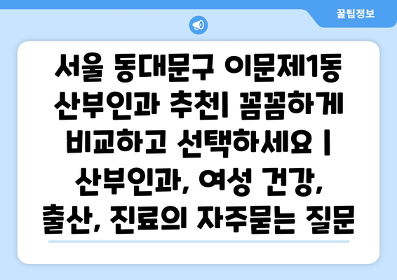 서울 동대문구 이문제1동 산부인과 추천| 꼼꼼하게 비교하고 선택하세요 | 산부인과, 여성 건강, 출산, 진료